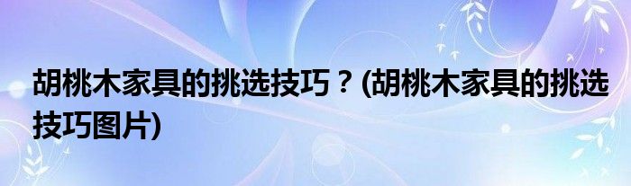 胡桃木家具的挑選技巧？(胡桃木家具的挑選技巧圖片)