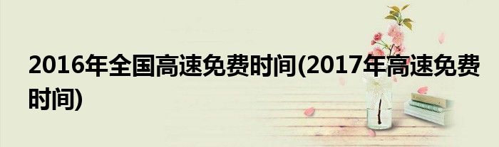 2016年全國(guó)高速免費(fèi)時(shí)間(2017年高速免費(fèi)時(shí)間)