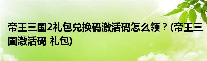 帝王三國(guó)2禮包兌換碼激活碼怎么領(lǐng)？(帝王三國(guó)激活碼 禮包)