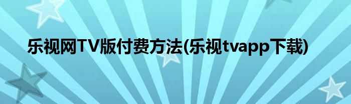 樂(lè)視網(wǎng)TV版付費(fèi)方法(樂(lè)視tvapp下載)