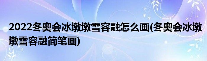 2022冬奧會(huì)冰墩墩雪容融怎么畫(huà)(冬奧會(huì)冰墩墩雪容融簡(jiǎn)筆畫(huà))