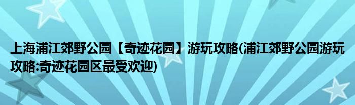 上海浦江郊野公園【奇跡花園】游玩攻略(浦江郊野公園游玩攻略:奇跡花園區(qū)最受歡迎)