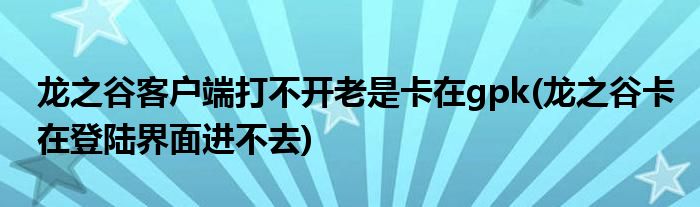 龍之谷客戶(hù)端打不開(kāi)老是卡在gpk(龍之谷卡在登陸界面進(jìn)不去)