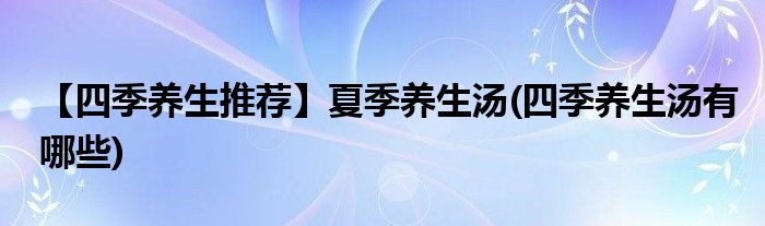 【四季養(yǎng)生推薦】夏季養(yǎng)生湯(四季養(yǎng)生湯有哪些)