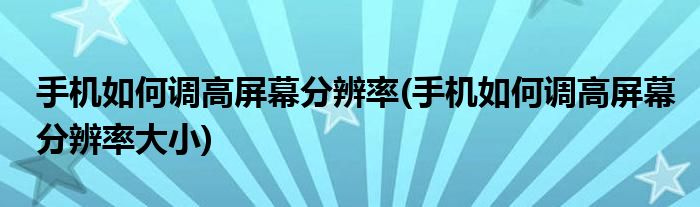 手機如何調(diào)高屏幕分辨率(手機如何調(diào)高屏幕分辨率大小)