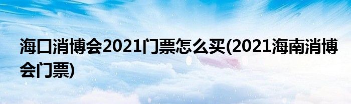 海口消博會2021門票怎么買(2021海南消博會門票)