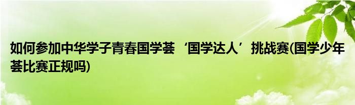 如何參加中華學(xué)子青春國學(xué)薈‘國學(xué)達(dá)人’挑戰(zhàn)賽(國學(xué)少年薈比賽正規(guī)嗎)