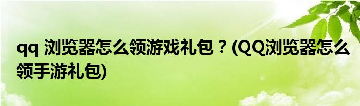 qq 瀏覽器怎么領游戲禮包？(QQ瀏覽器怎么領手游禮包)