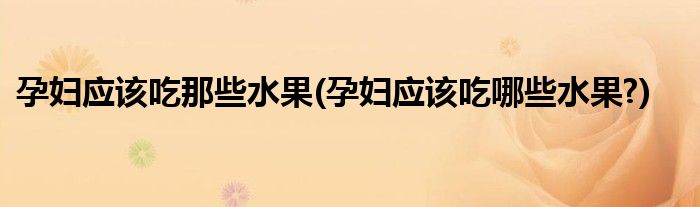 孕婦應(yīng)該吃那些水果(孕婦應(yīng)該吃哪些水果?)