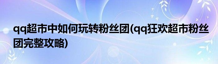 qq超市中如何玩轉(zhuǎn)粉絲團(tuán)(qq狂歡超市粉絲團(tuán)完整攻略)