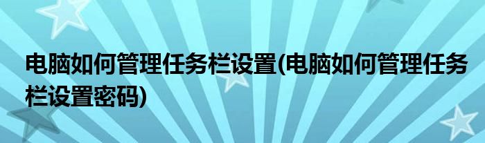 電腦如何管理任務(wù)欄設(shè)置(電腦如何管理任務(wù)欄設(shè)置密碼)