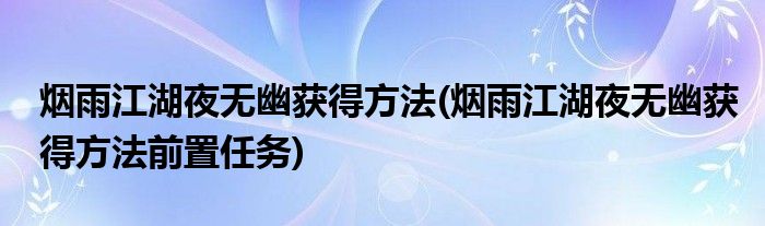 煙雨江湖夜無幽獲得方法(煙雨江湖夜無幽獲得方法前置任務(wù))