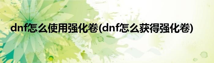 dnf怎么使用強(qiáng)化卷(dnf怎么獲得強(qiáng)化卷)