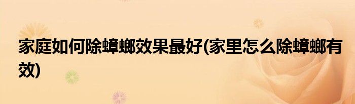 家庭如何除蟑螂效果最好(家里怎么除蟑螂有效)