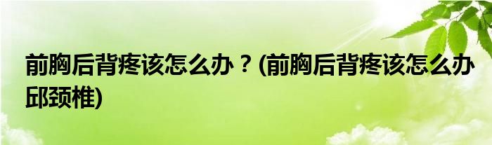 前胸后背疼該怎么辦？(前胸后背疼該怎么辦邱頸椎)