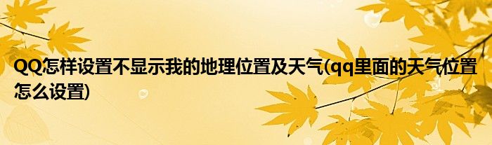 QQ怎樣設(shè)置不顯示我的地理位置及天氣(qq里面的天氣位置怎么設(shè)置)