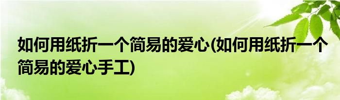 如何用紙折一個(gè)簡(jiǎn)易的愛(ài)心(如何用紙折一個(gè)簡(jiǎn)易的愛(ài)心手工)