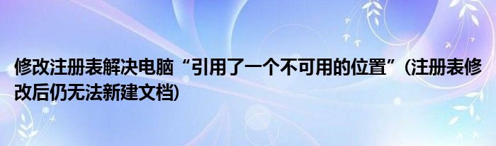 修改注冊(cè)表解決電腦“引用了一個(gè)不可用的位置”(注冊(cè)表修改后仍無(wú)法新建文檔)