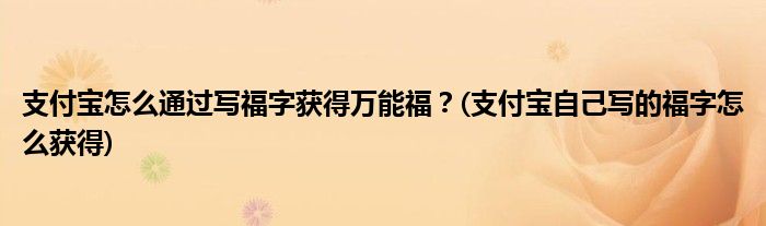 支付寶怎么通過寫福字獲得萬能福？(支付寶自己寫的福字怎么獲得)