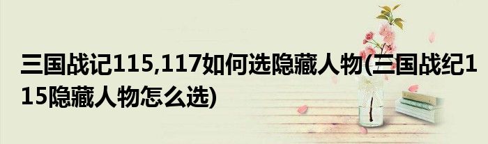 三國戰(zhàn)記115,117如何選隱藏人物(三國戰(zhàn)紀(jì)115隱藏人物怎么選)