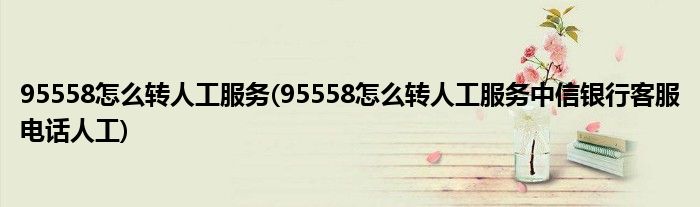 95558怎么轉(zhuǎn)人工服務(wù)(95558怎么轉(zhuǎn)人工服務(wù)中信銀行客服電話人工)