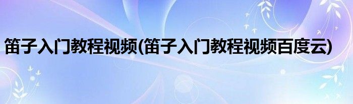 笛子入門教程視頻(笛子入門教程視頻百度云)