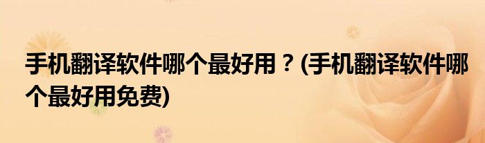 手機(jī)翻譯軟件哪個(gè)最好用？(手機(jī)翻譯軟件哪個(gè)最好用免費(fèi))