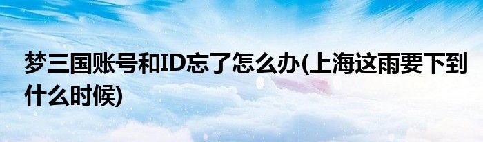 夢(mèng)三國(guó)賬號(hào)和ID忘了怎么辦(上海這雨要下到什么時(shí)候)