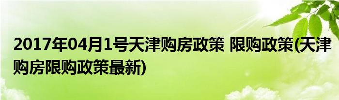 2017年04月1號(hào)天津購房政策 限購政策(天津購房限購政策最新)