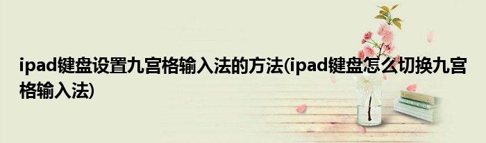 ipad鍵盤設置九宮格輸入法的方法(ipad鍵盤怎么切換九宮格輸入法)