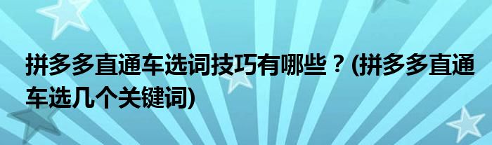 拼多多直通車選詞技巧有哪些？(拼多多直通車選幾個(gè)關(guān)鍵詞)