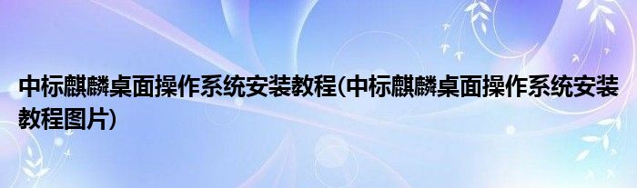 中標(biāo)麒麟桌面操作系統(tǒng)安裝教程(中標(biāo)麒麟桌面操作系統(tǒng)安裝教程圖片)