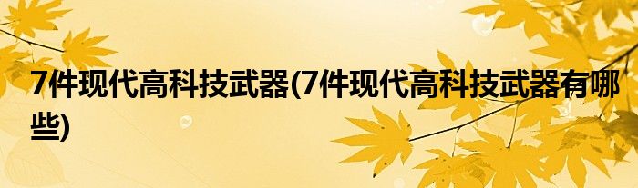 7件現(xiàn)代高科技武器(7件現(xiàn)代高科技武器有哪些)