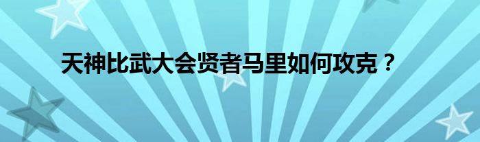 天神比武大會賢者馬里如何攻克？