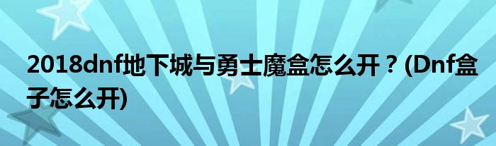 2018dnf地下城與勇士魔盒怎么開？(Dnf盒子怎么開)