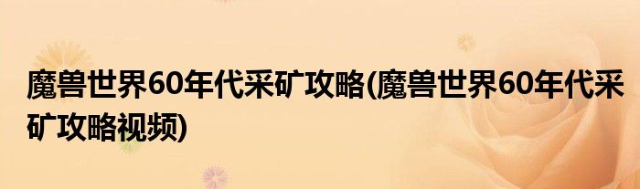 魔獸世界60年代采礦攻略(魔獸世界60年代采礦攻略視頻)