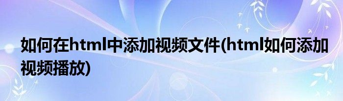 如何在html中添加視頻文件(html如何添加視頻播放)