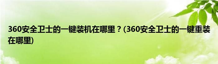 360安全衛(wèi)士的一鍵裝機在哪里？(360安全衛(wèi)士的一鍵重裝在哪里)