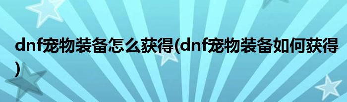 dnf寵物裝備怎么獲得(dnf寵物裝備如何獲得)