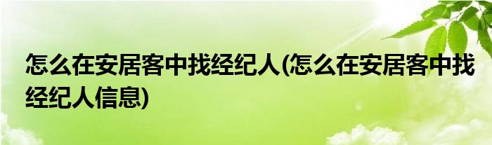 怎么在安居客中找經(jīng)紀(jì)人(怎么在安居客中找經(jīng)紀(jì)人信息)