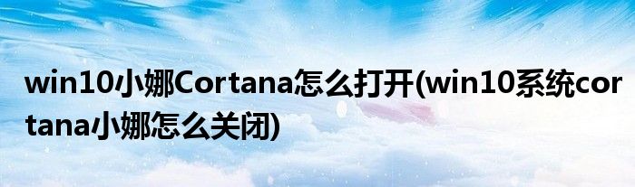 win10小娜Cortana怎么打開(win10系統(tǒng)cortana小娜怎么關(guān)閉)