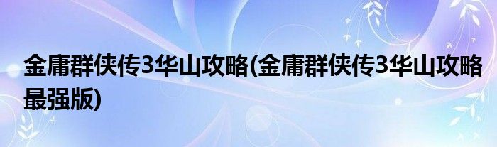 金庸群俠傳3華山攻略(金庸群俠傳3華山攻略最強版)