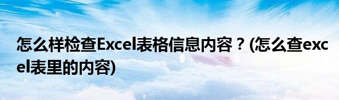 怎么樣檢查Excel表格信息內(nèi)容？(怎么查excel表里的內(nèi)容)