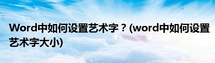 Word中如何設置藝術字？(word中如何設置藝術字大小)