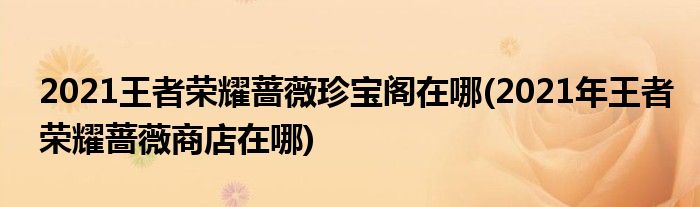 2021王者榮耀薔薇珍寶閣在哪(2021年王者榮耀薔薇商店在哪)