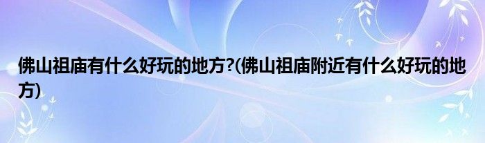 佛山祖廟有什么好玩的地方?(佛山祖廟附近有什么好玩的地方)