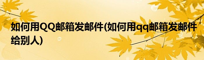 如何用QQ郵箱發(fā)郵件(如何用qq郵箱發(fā)郵件給別人)