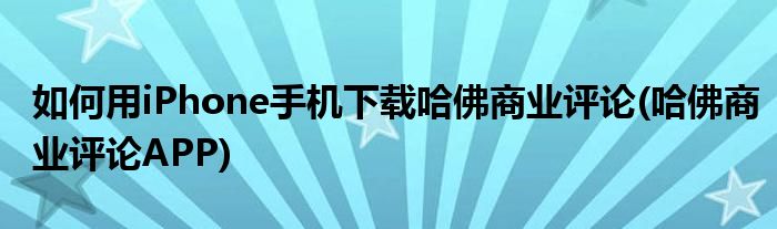 如何用iPhone手機(jī)下載哈佛商業(yè)評論(哈佛商業(yè)評論APP)