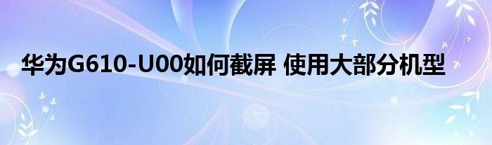 華為G610-U00如何截屏 使用大部分機(jī)型