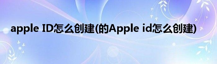 apple ID怎么創(chuàng)建(的Apple id怎么創(chuàng)建)